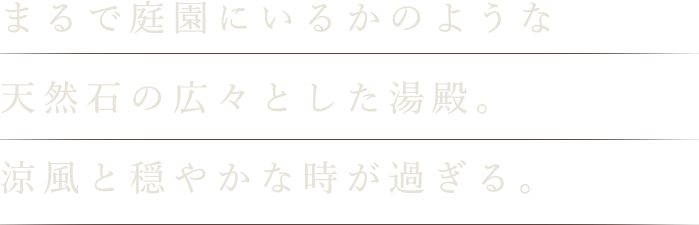 まるで庭園にいるかのような天然石の広々とした湯殿。涼風と穏やかな時が過ぎる。